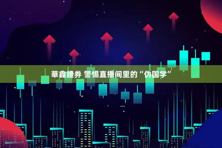 華鑫證券 警惕直播间里的“伪国学”