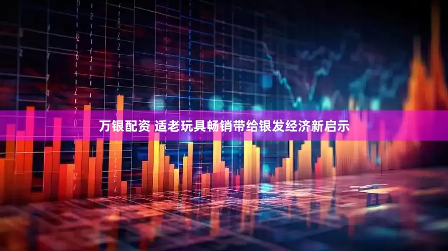 万银配资 适老玩具畅销带给银发经济新启示