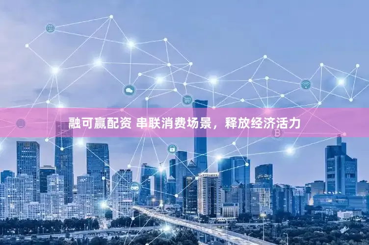 融可赢配资 串联消费场景，释放经济活力