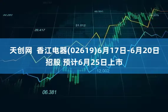 天创网  香江电器(02619)6月17日-6月20日招股 预计6月25日上市