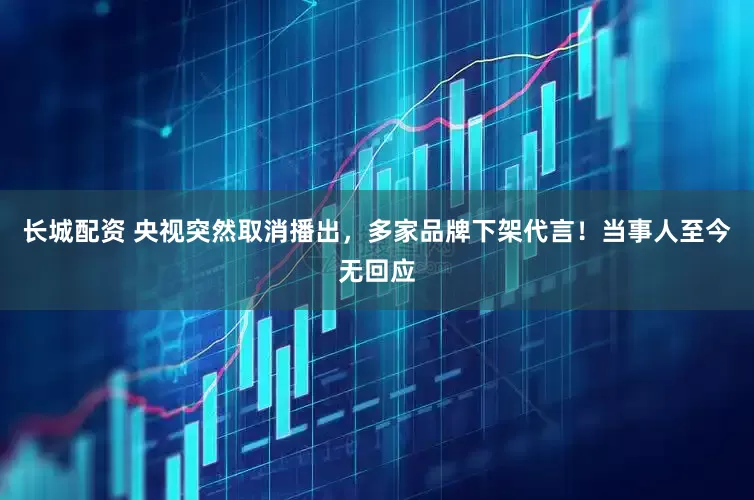 长城配资 央视突然取消播出，多家品牌下架代言！当事人至今无回应