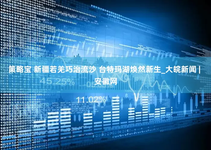 策略宝 新疆若羌巧治流沙 台特玛湖焕然新生_大皖新闻 | 安徽网