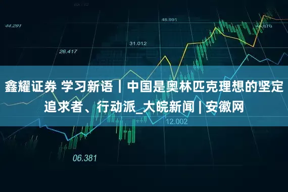 鑫耀证券 学习新语｜中国是奥林匹克理想的坚定追求者、行动派_大皖新闻 | 安徽网