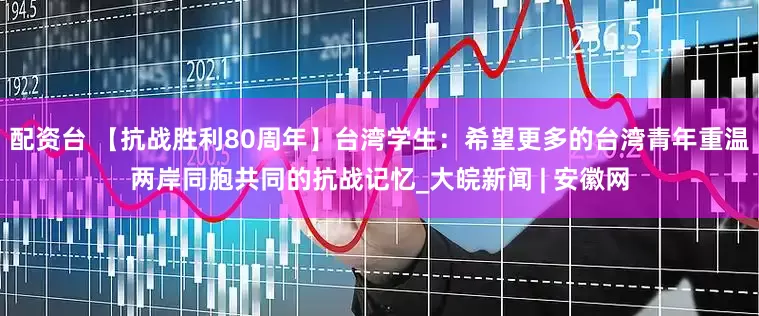 配资台 【抗战胜利80周年】台湾学生：希望更多的台湾青年重温两岸同胞共同的抗战记忆_大皖新闻 | 安徽网