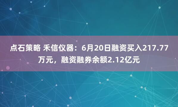 点石策略 禾信仪器：6月20日融资买入217.77万元，融资融券余额2.12亿元