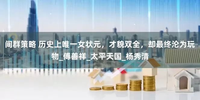 间群策略 历史上唯一女状元，才貌双全，却最终沦为玩物_傅善祥_太平天国_杨秀清