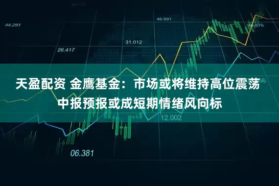 天盈配资 金鹰基金：市场或将维持高位震荡 中报预报或成短期情绪风向标