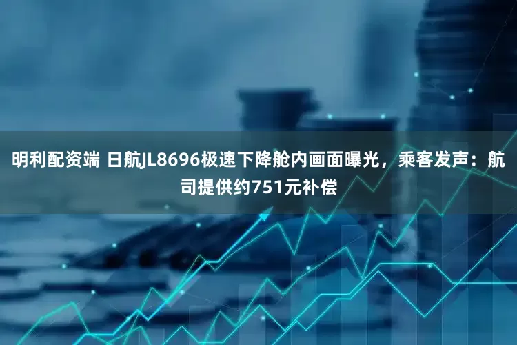 明利配资端 日航JL8696极速下降舱内画面曝光，乘客发声：航司提供约751元补偿