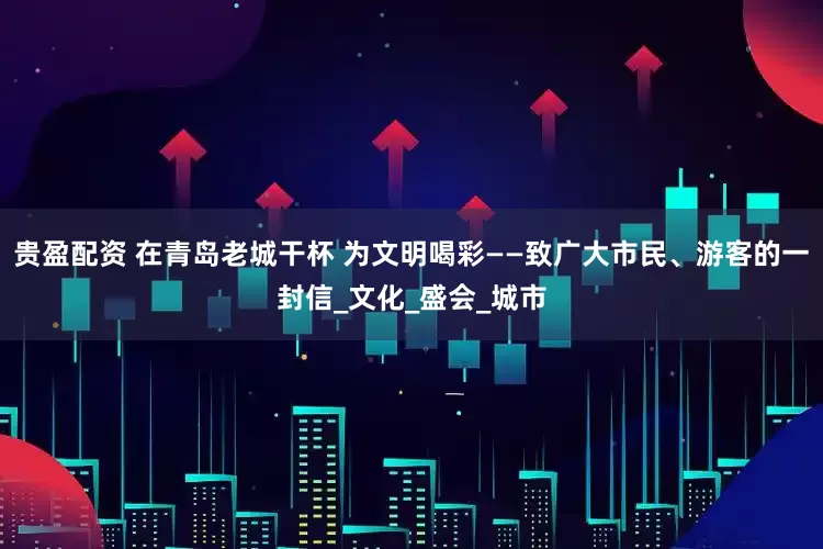 贵盈配资 在青岛老城干杯 为文明喝彩——致广大市民、游客的一封信_文化_盛会_城市