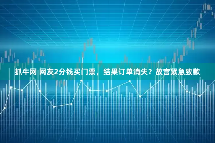 抓牛网 网友2分钱买门票，结果订单消失？故宫紧急致歉