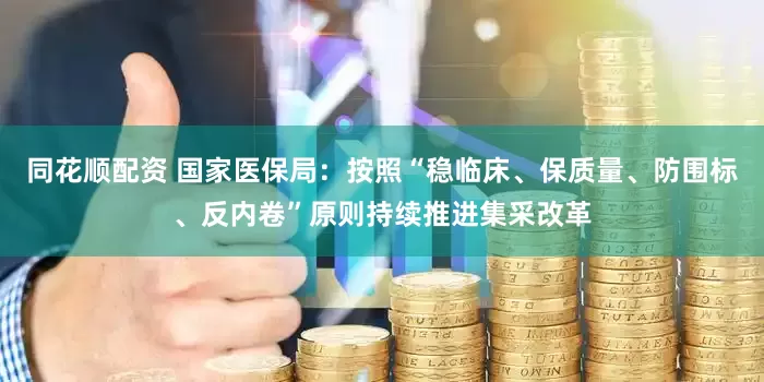 同花顺配资 国家医保局：按照“稳临床、保质量、防围标、反内卷”原则持续推进集采改革