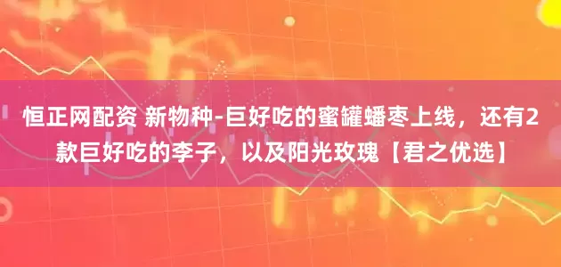 恒正网配资 新物种-巨好吃的蜜罐蟠枣上线，还有2款巨好吃的李子，以及阳光玫瑰【君之优选】