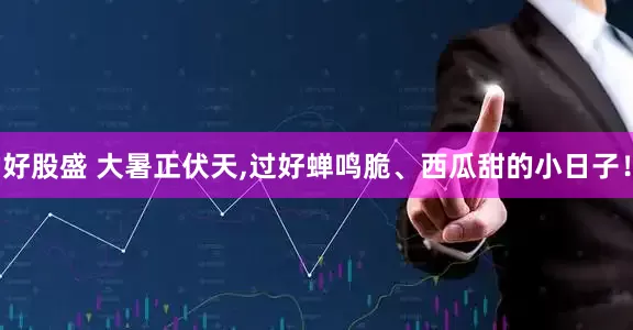 好股盛 大暑正伏天,过好蝉鸣脆、西瓜甜的小日子！