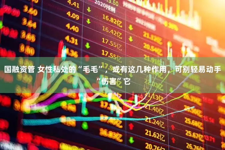 国融资管 女性私处的“毛毛”，或有这几种作用，可别轻易动手“伤害”它