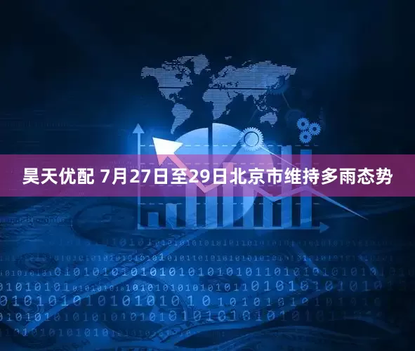 昊天优配 7月27日至29日北京市维持多雨态势