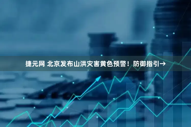 捷元网 北京发布山洪灾害黄色预警！防御指引→