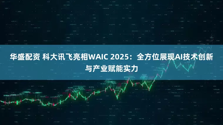 华盛配资 科大讯飞亮相WAIC 2025：全方位展现AI技术创新与产业赋能实力