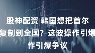 股神配资 韩国想把首尔大学复制到全国？这波操作引爆争议