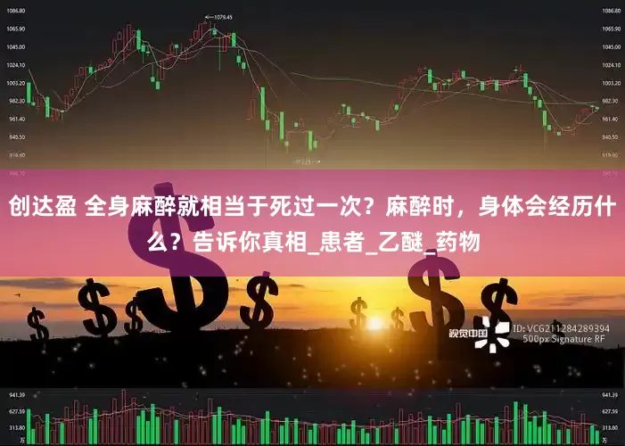 创达盈 全身麻醉就相当于死过一次？麻醉时，身体会经历什么？告诉你真相_患者_乙醚_药物
