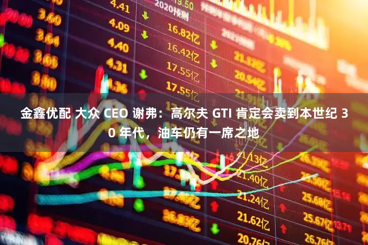 金鑫优配 大众 CEO 谢弗：高尔夫 GTI 肯定会卖到本世纪 30 年代，油车仍有一席之地