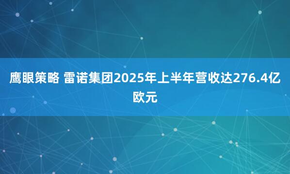 鹰眼策略 雷诺集团2025年上半年营收达276.4亿欧元