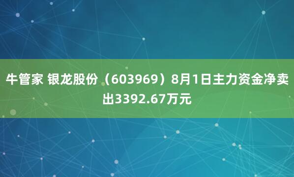 牛管家 银龙股份（603969）8月1日主力资金净卖出3392.67万元
