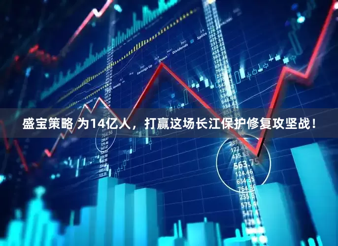 盛宝策略 为14亿人，打赢这场长江保护修复攻坚战！