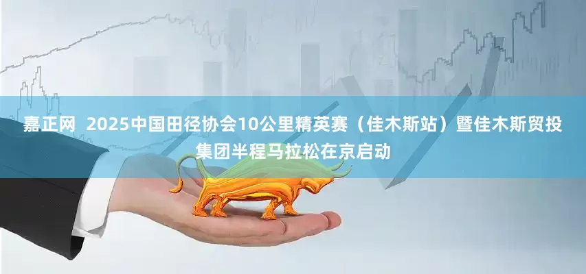 嘉正网  2025中国田径协会10公里精英赛（佳木斯站）暨佳木斯贸投集团半程马拉松在京启动