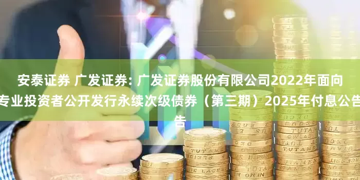 安泰证券 广发证券: 广发证券股份有限公司2022年面向专业投资者公开发行永续次级债券(第三期)2025年付息公告