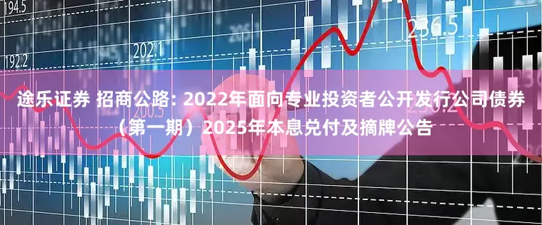 途乐证券 招商公路: 2022年面向专业投资者公开发行公司债券(第一期)2025年本息兑付及摘牌公告