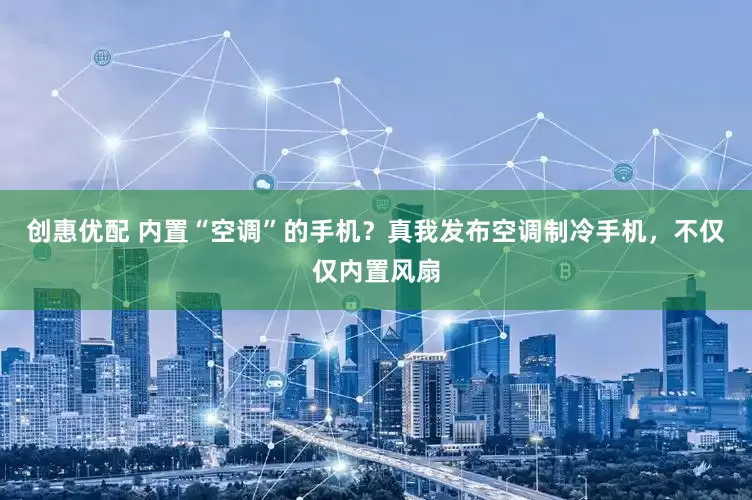 创惠优配 内置“空调”的手机？真我发布空调制冷手机，不仅仅内置风扇