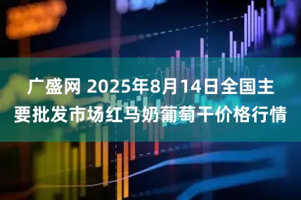 广盛网 2025年8月14日全国主要批发市场红马奶葡萄干价格行情