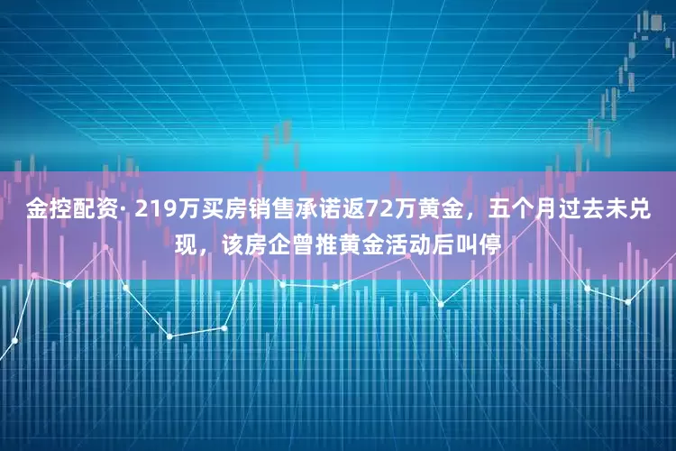 金控配资· 219万买房销售承诺返72万黄金，五个月过去未兑现，该房企曾推黄金活动后叫停