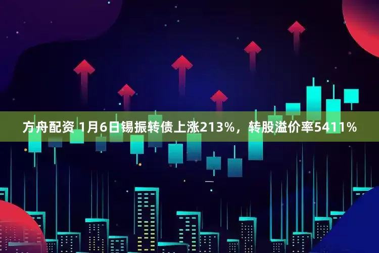 方舟配资 1月6日锡振转债上涨213%，转股溢价率5411%