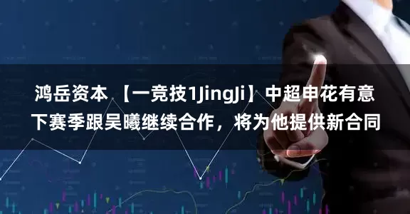鸿岳资本 【一竞技1JingJi】中超申花有意下赛季跟吴曦继续合作，将为他提供新合同