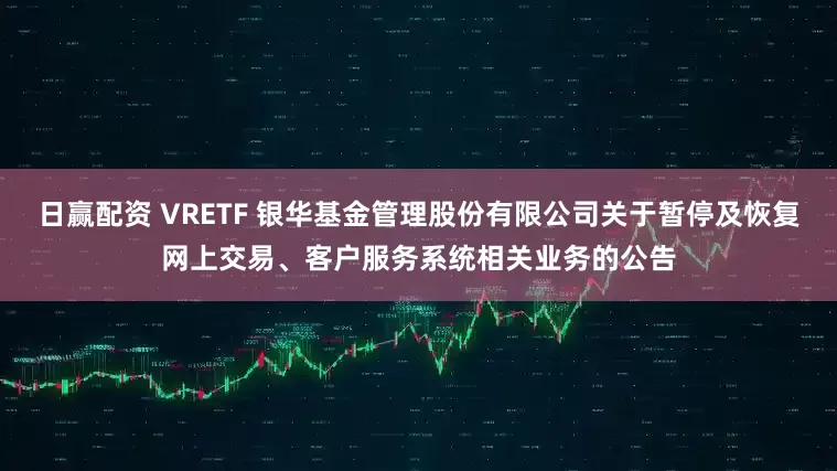 日赢配资 VRETF 银华基金管理股份有限公司关于暂停及恢复网上交易、客户服务系统相关业务的公告