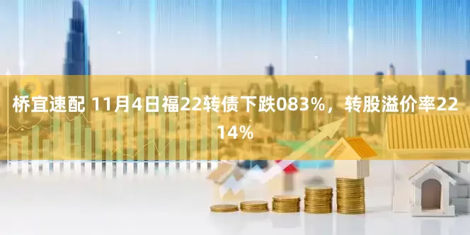 桥宜速配 11月4日福22转债下跌083%，转股溢价率2214%