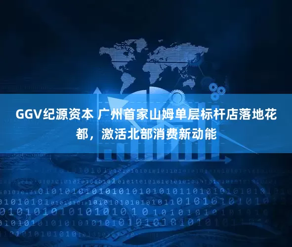 GGV纪源资本 广州首家山姆单层标杆店落地花都，激活北部消费新动能