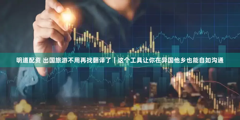 明道配资 出国旅游不用再找翻译了｜这个工具让你在异国他乡也能自如沟通